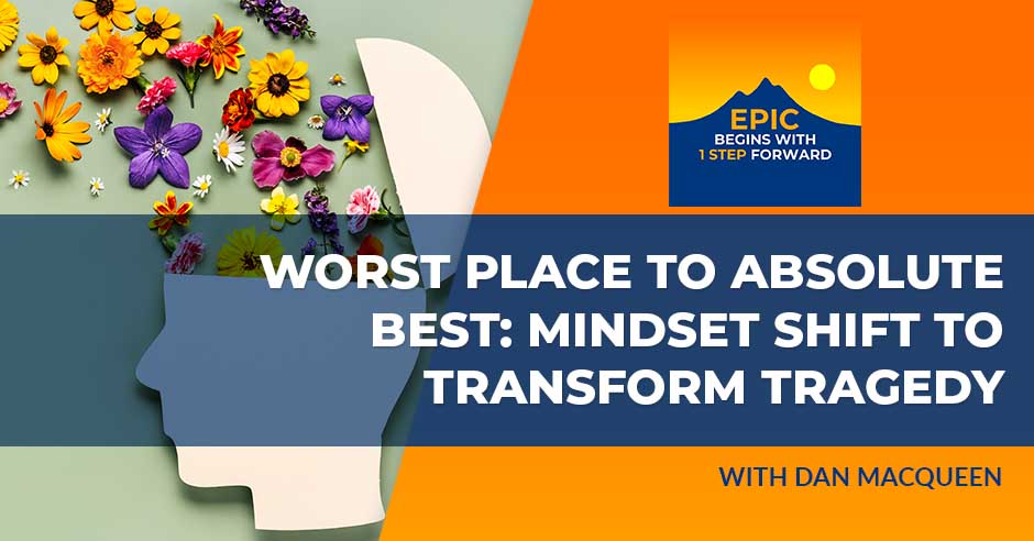 Worst Place To Absolute Best: Mindset Shift To Transform Tragedy With Dan MacQueen